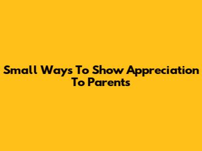 Small Ways To Show Appreciation To Parents