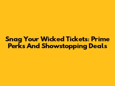 Snag Your 'Wicked' Tickets: Prime Perks And Showstopping Deals