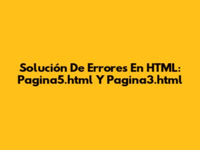 Solución De Errores En HTML: Pagina5.html Y Pagina3.html