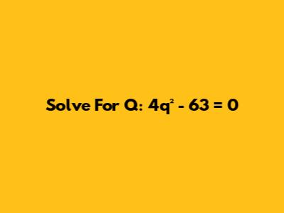 Solve For Q: 4q² - 63 = 0