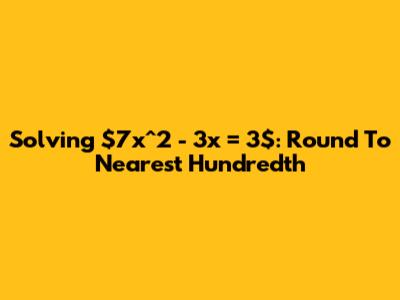 Solving $7x^2 - 3x = 3$: Round To Nearest Hundredth