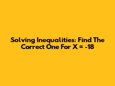 Solving Inequalities: Find The Correct One For X = -18