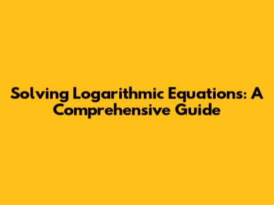 Solving Logarithmic Equations: A Comprehensive Guide
