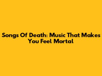 Songs Of Death: Music That Makes You Feel Mortal