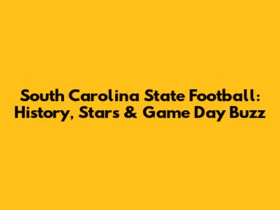 South Carolina State Football: History, Stars & Game Day Buzz