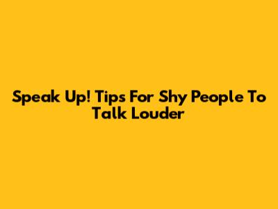 Speak Up! Tips For Shy People To Talk Louder