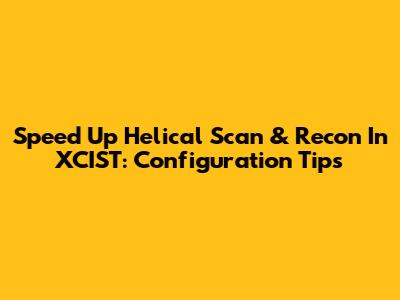Speed Up Helical Scan & Recon In XCIST: Configuration Tips