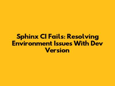 Sphinx CI Fails: Resolving Environment Issues With Dev Version