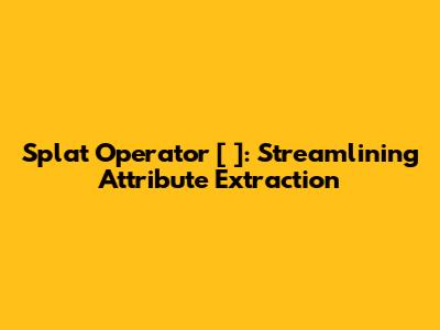Splat Operator [*]: Streamlining Attribute Extraction