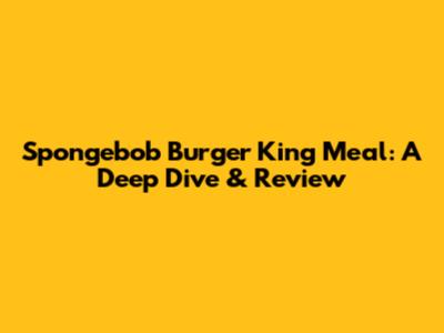 Spongebob Burger King Meal: A Deep Dive & Review