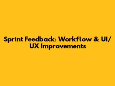 Sprint Feedback: Workflow & UI/UX Improvements
