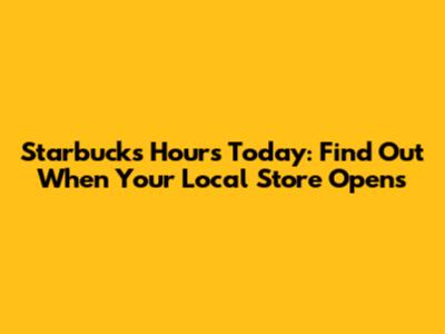 Starbucks Hours Today: Find Out When Your Local Store Opens