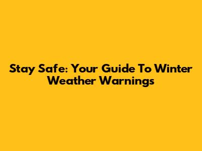 Stay Safe: Your Guide To Winter Weather Warnings