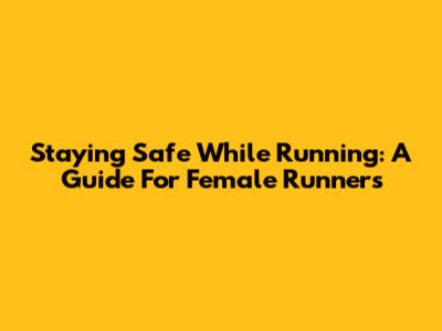 Staying Safe While Running: A Guide For Female Runners