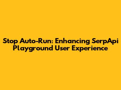 Stop Auto-Run: Enhancing SerpApi Playground User Experience