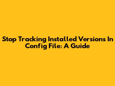 Stop Tracking Installed Versions In Config File: A Guide