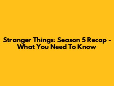 Stranger Things: Season 5 Recap - What You Need To Know