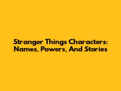 Stranger Things Characters: Names, Powers, And Stories