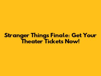 Stranger Things Finale: Get Your Theater Tickets Now!