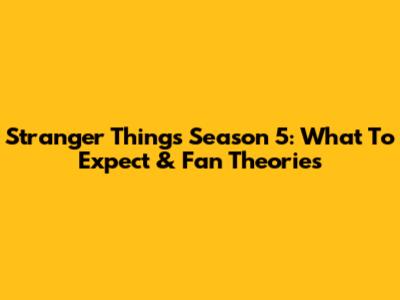 Stranger Things Season 5: What To Expect & Fan Theories
