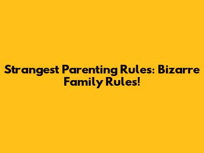 Strangest Parenting Rules: Bizarre Family Rules!
