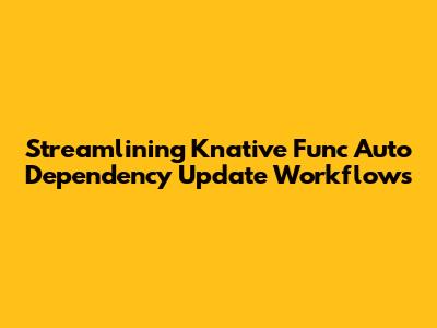 Streamlining Knative Func Auto Dependency Update Workflows