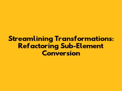 Streamlining Transformations: Refactoring Sub-Element Conversion