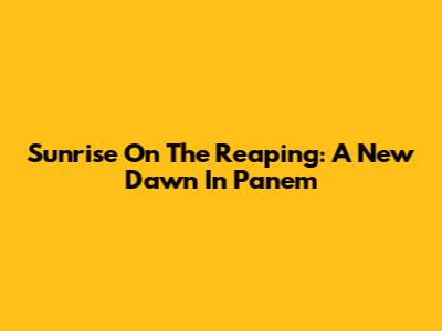 Sunrise On The Reaping: A New Dawn In Panem