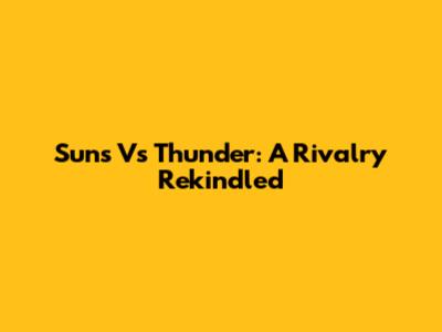 Suns Vs Thunder: A Rivalry Rekindled