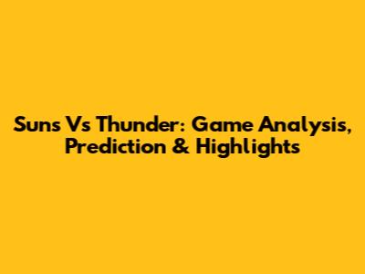 Suns Vs Thunder: Game Analysis, Prediction & Highlights