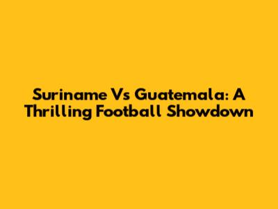 Suriname Vs Guatemala: A Thrilling Football Showdown