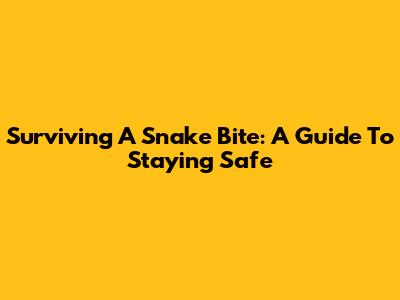 Surviving A Snake Bite: A Guide To Staying Safe