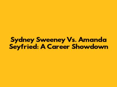 Sydney Sweeney Vs. Amanda Seyfried: A Career Showdown