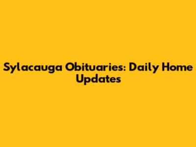 Sylacauga Obituaries: Daily Home Updates