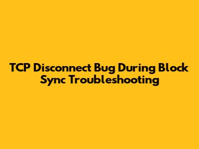 TCP Disconnect Bug During Block Sync Troubleshooting