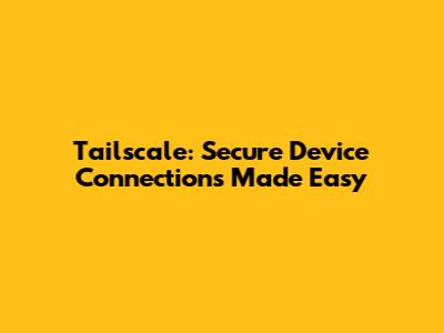 Tailscale: Secure Device Connections Made Easy