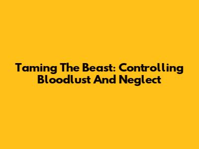 Taming The Beast: Controlling Bloodlust And Neglect