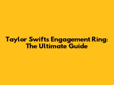 Taylor Swift's Engagement Ring: The Ultimate Guide
