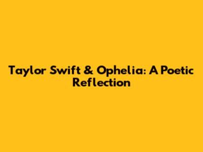 Taylor Swift & Ophelia: A Poetic Reflection