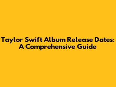 Taylor Swift Album Release Dates: A Comprehensive Guide