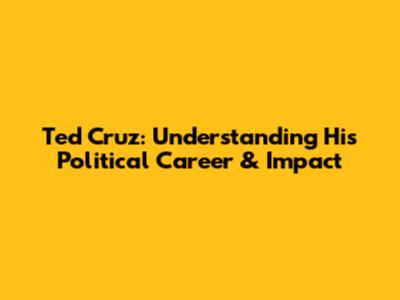 Ted Cruz: Understanding His Political Career & Impact