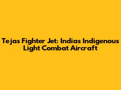 Tejas Fighter Jet: India's Indigenous Light Combat Aircraft