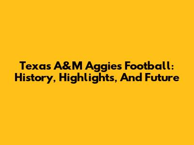 Texas A&M Aggies Football: History, Highlights, And Future