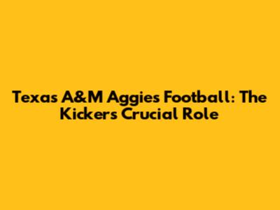 Texas A&M Aggies Football: The Kicker's Crucial Role