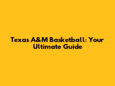 Texas A&M Basketball: Your Ultimate Guide