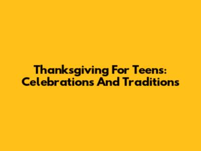 Thanksgiving For Teens: Celebrations And Traditions