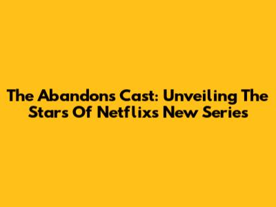 The Abandons Cast: Unveiling The Stars Of Netflix's New Series