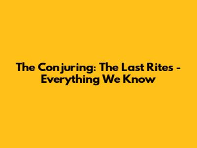 The Conjuring: The Last Rites - Everything We Know