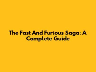 The Fast And Furious Saga: A Complete Guide