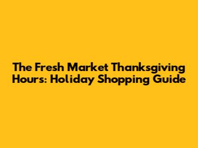 The Fresh Market Thanksgiving Hours: Holiday Shopping Guide